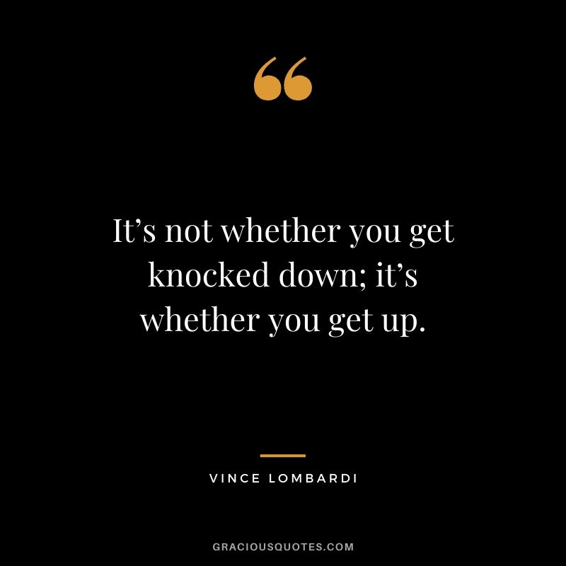 It’s not whether you get knocked down; it’s whether you get up.