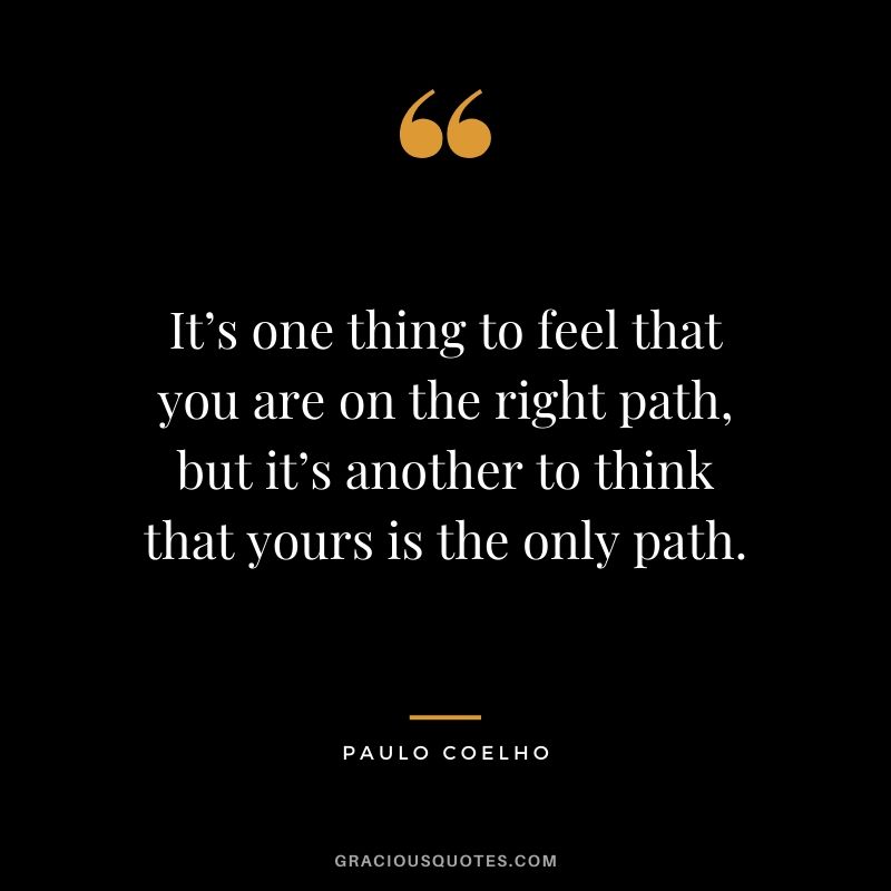 It’s one thing to feel that you are on the right path, but it’s another to think that yours is the only path.
