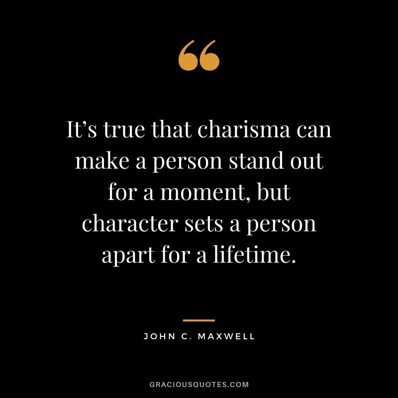 It’s true that charisma can make a person stand out for a moment, but character sets a person apart for a lifetime.