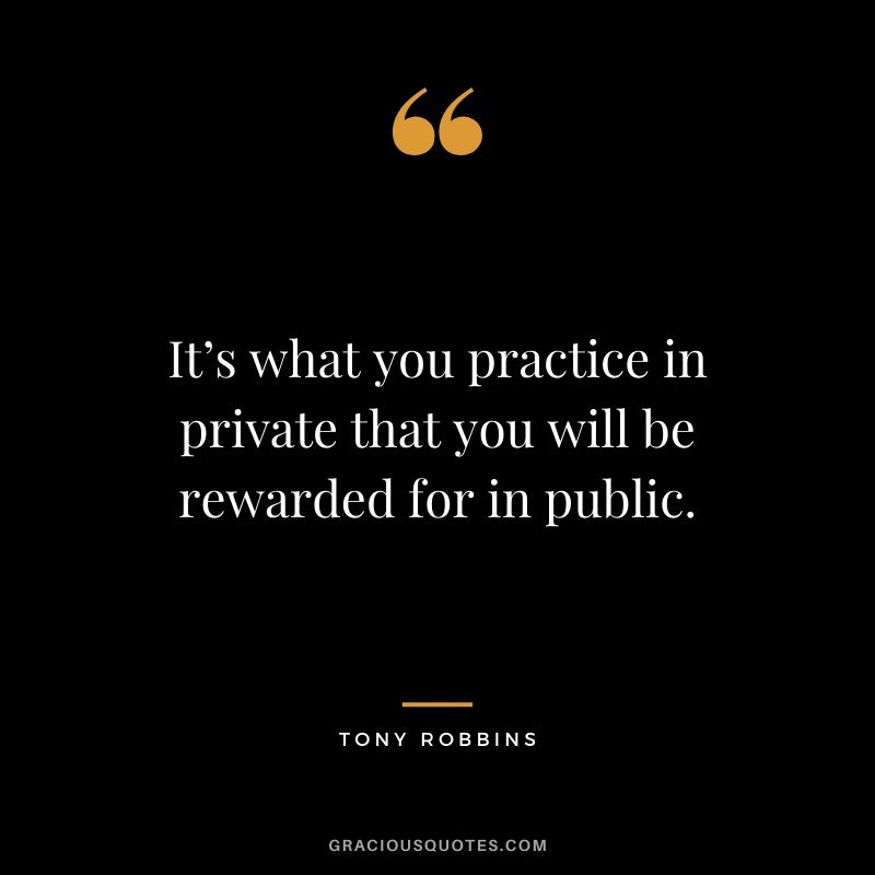 It’s what you practice in private that you will be rewarded for in public.