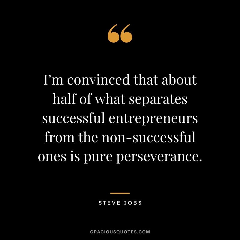 I’m convinced that about half of what separates successful entrepreneurs from the non-successful ones is pure perseverance.