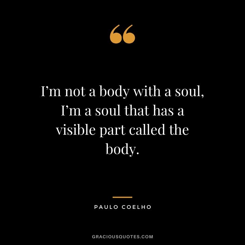 I’m not a body with a soul, I’m a soul that has a visible part called the body.