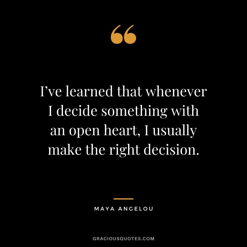 I’ve learned that whenever I decide something with an open heart, I usually make the right decision.