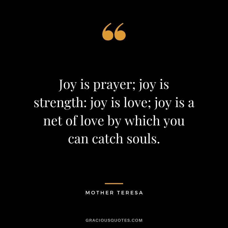 Joy is prayer; joy is strength; joy is love; joy is a net of love by which you can catch souls.