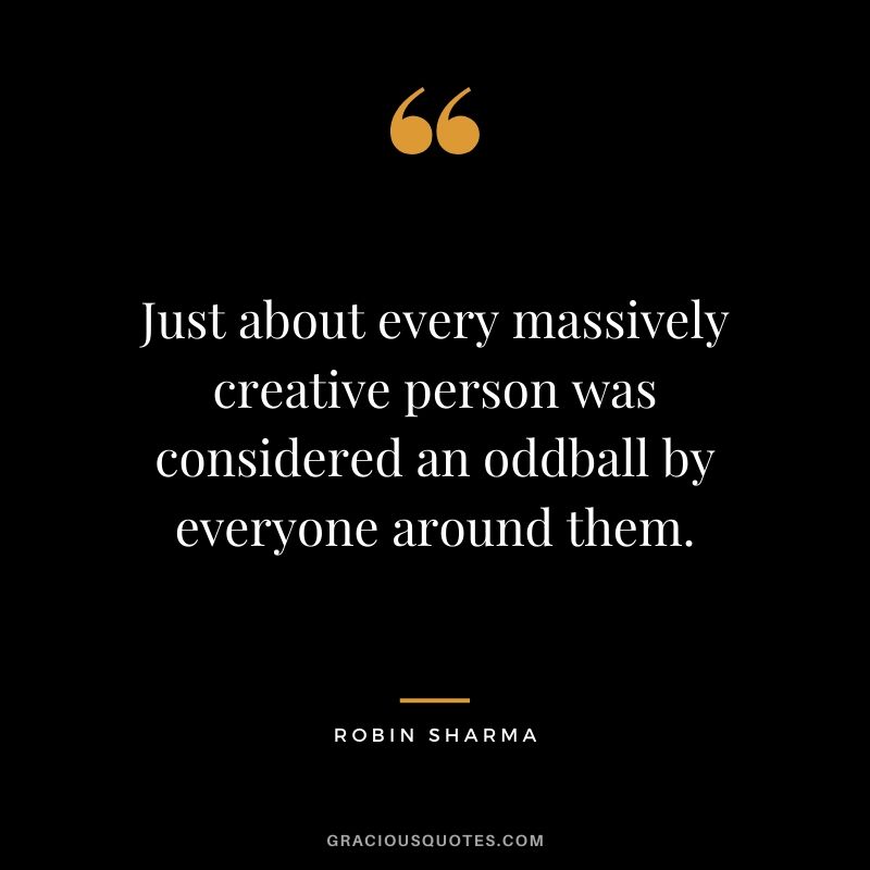 Just about every massively creative person was considered an oddball by everyone around them.