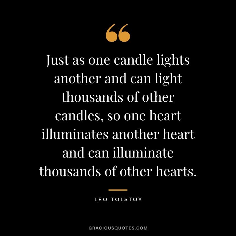 Just as one candle lights another and can light thousands of other candles, so one heart illuminates another heart and can illuminate thousands of other hearts.