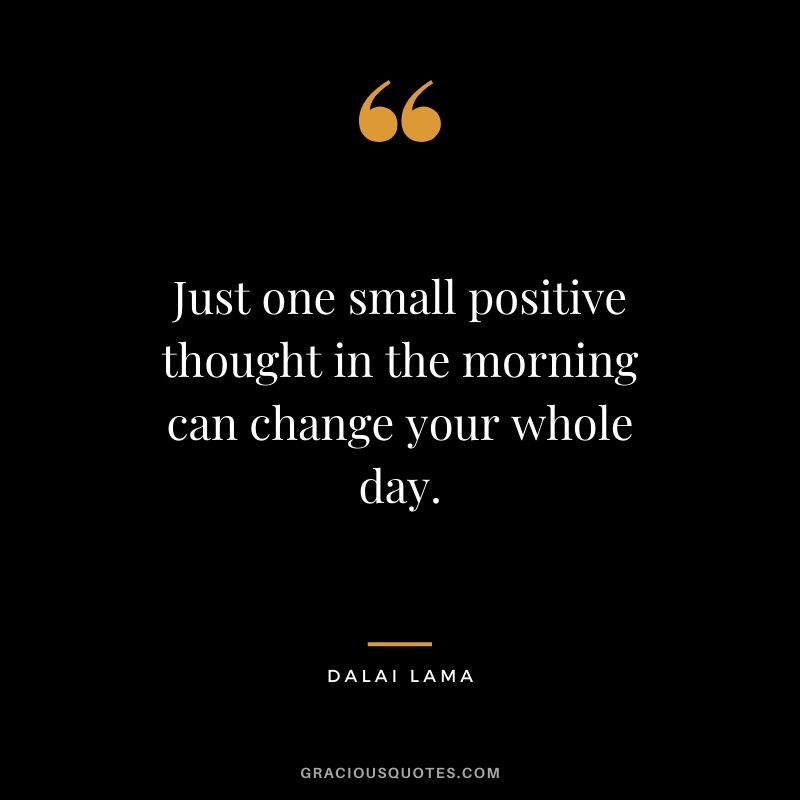 Just one small positive thought in the morning can change your whole day.