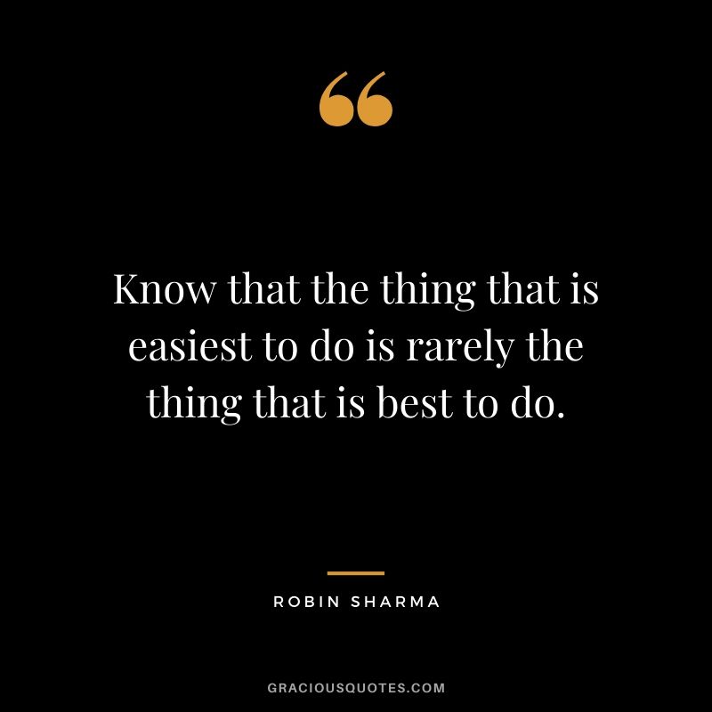 Know that the thing that is easiest to do is rarely the thing that is best to do.