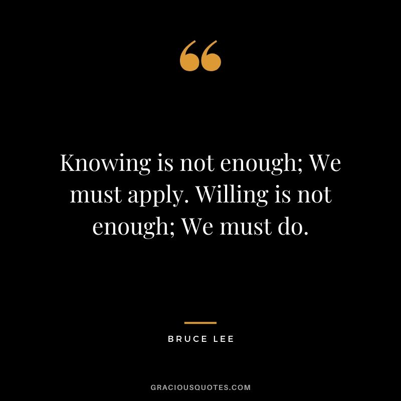 Knowing is not enough; We must apply. Willing is not enough; We must do.
