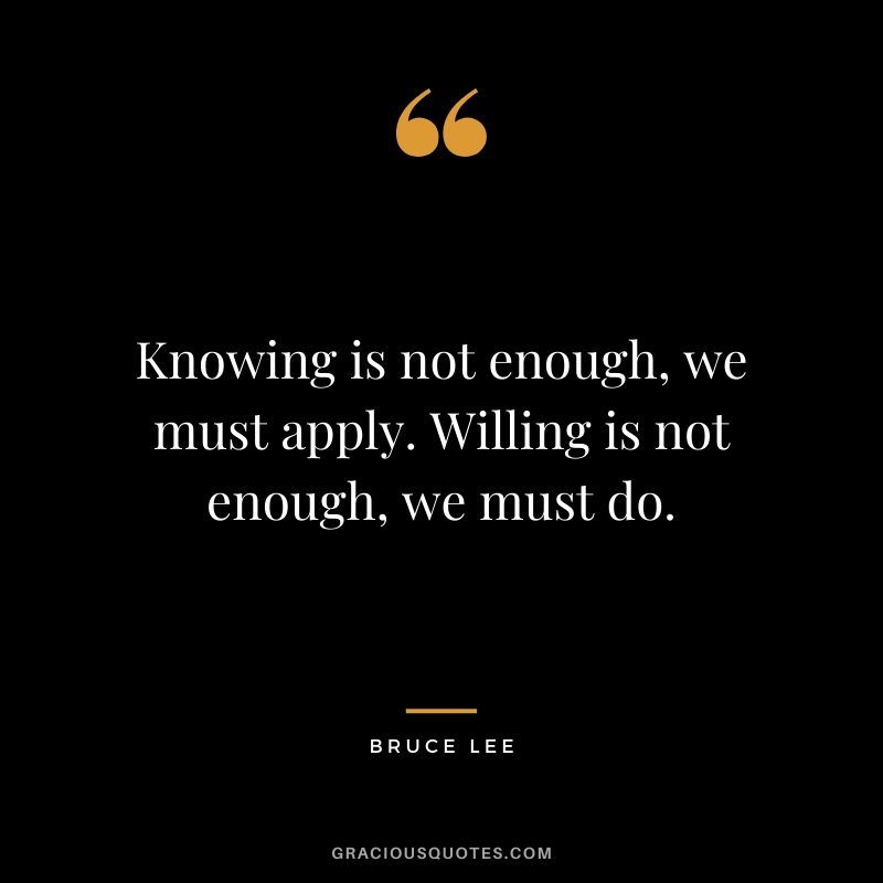 Knowing is not enough, we must apply. Willing is not enough, we must do.