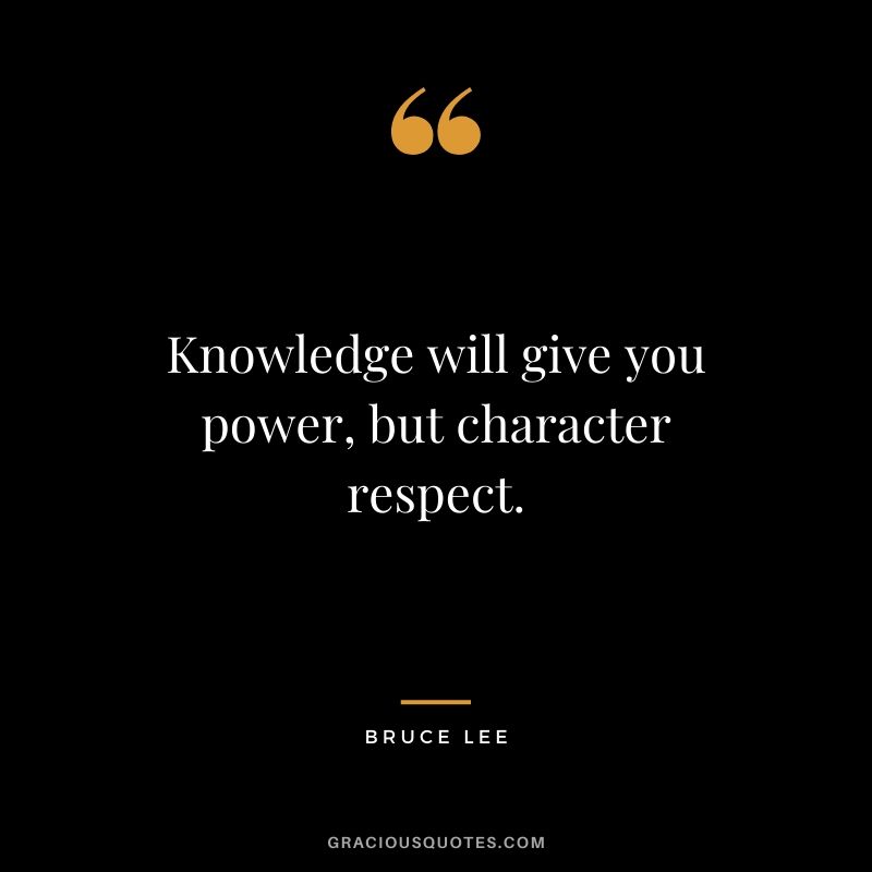 Knowledge will give you power, but character earns respect. - Bruce Lee