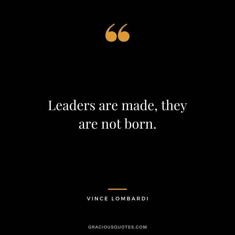 Leaders are made, they are not born.