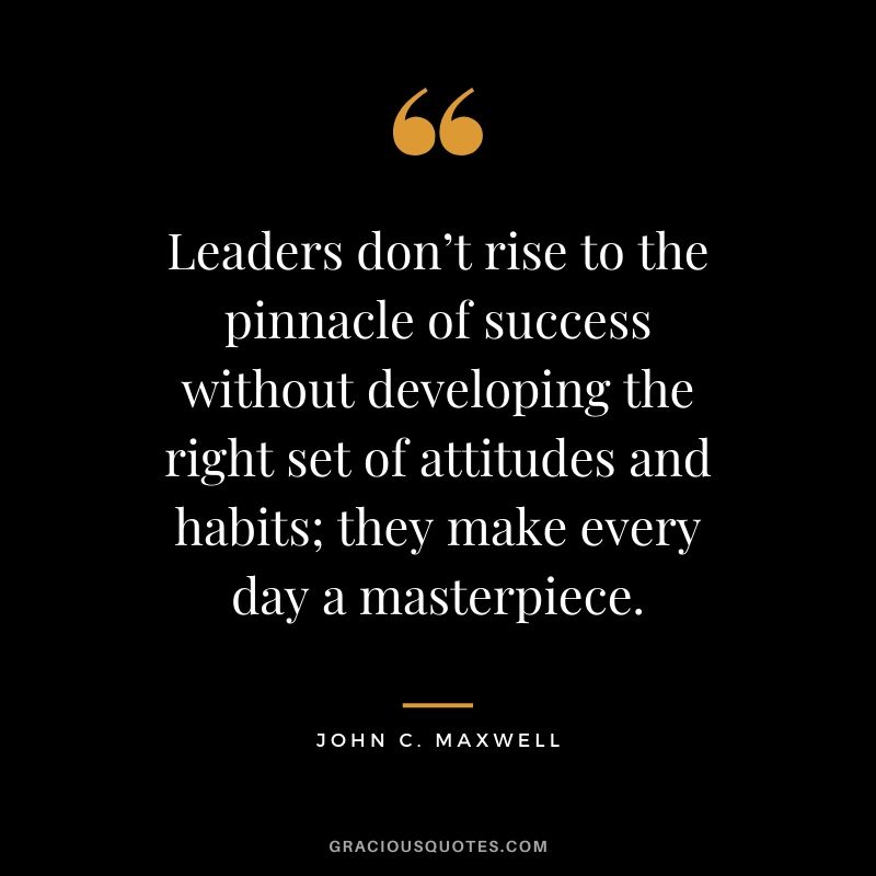 Leaders don’t rise to the pinnacle of success without developing the right set of attitudes and habits; they make every day a masterpiece.