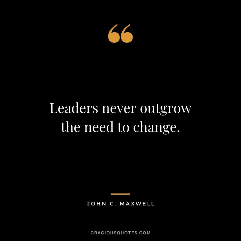 Leaders never outgrow the need to change.