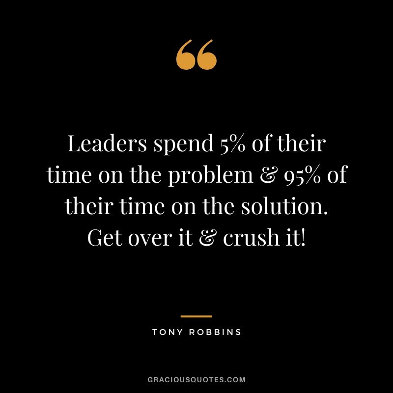 Leaders spend 5% of their time on the problem & 95% of their time on the solution. Get over it & crush it!