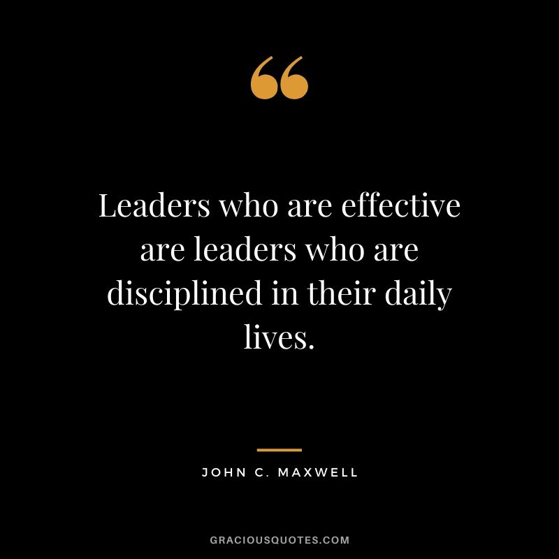 Leaders who are effective are leaders who are disciplined in their daily lives.
