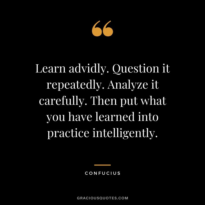 Learn advidly. Question it repeatedly. Analyze it carefully. Then put what you have learned into practice intelligently.