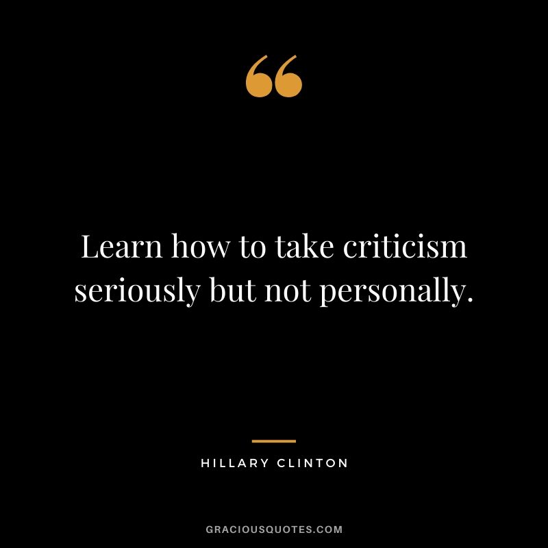 Learn how to take criticism seriously but not personally. - Hillary Clinton