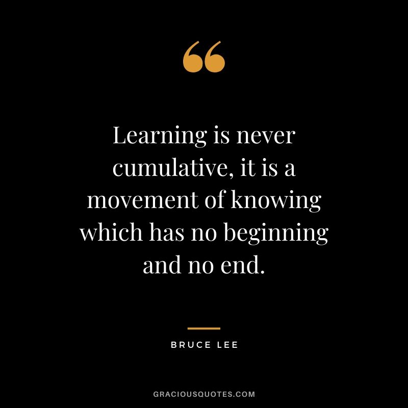 Learning is never cumulative, it is a movement of knowing which has no beginning and no end.