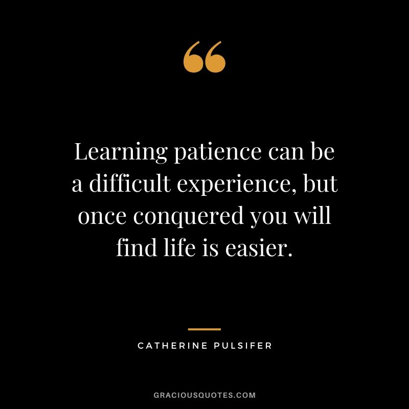 Learning patience can be a difficult experience, but once conquered you will find life is easier. - Catherine Pulsifer