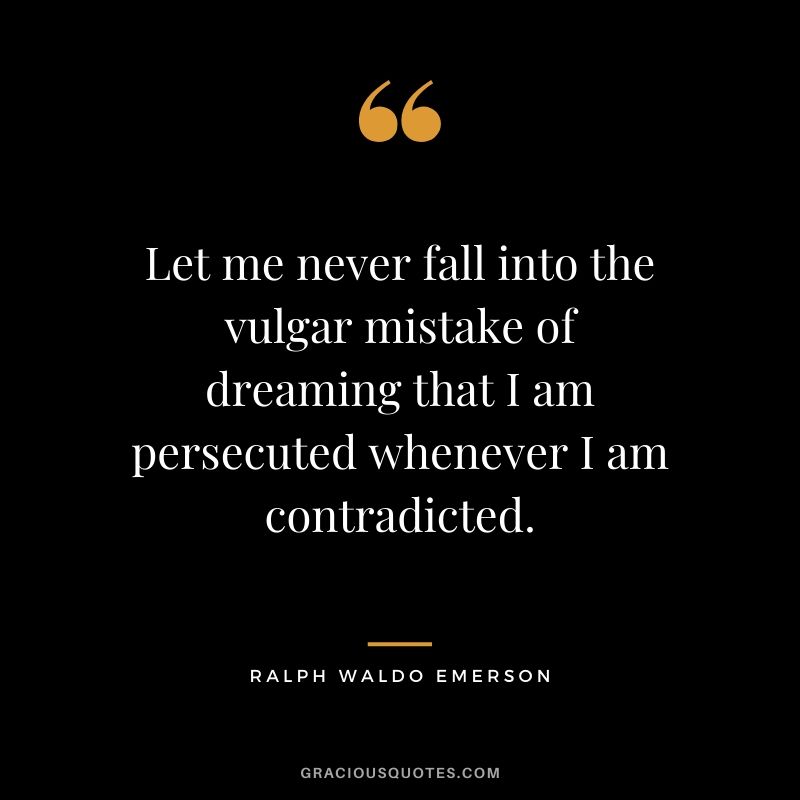 Let me never fall into the vulgar mistake of dreaming that I am persecuted whenever I am contradicted.