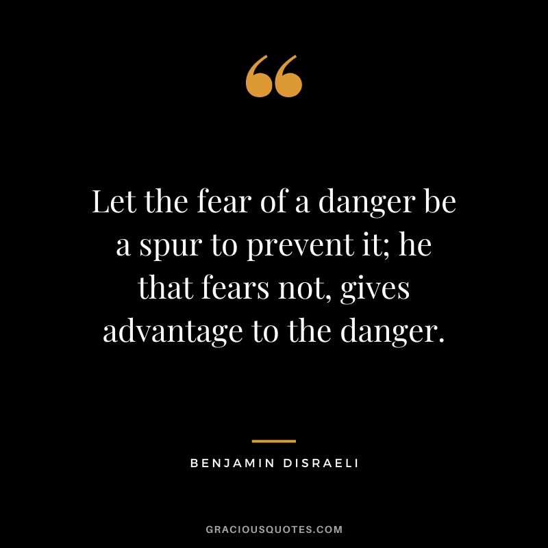 Let the fear of a danger be a spur to prevent it; he that fears not, gives advantage to the danger.