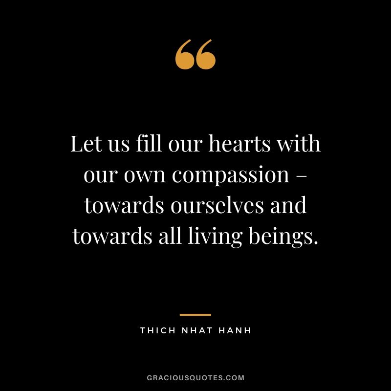 Let us fill our hearts with our own compassion – towards ourselves and towards all living beings. - Thich Nhat Hanh