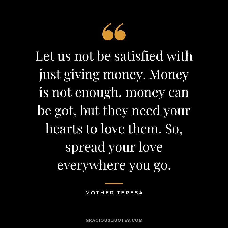 Let us not be satisfied with just giving money. Money is not enough, money can be got, but they need your hearts to love them. So, spread your love everywhere you go.