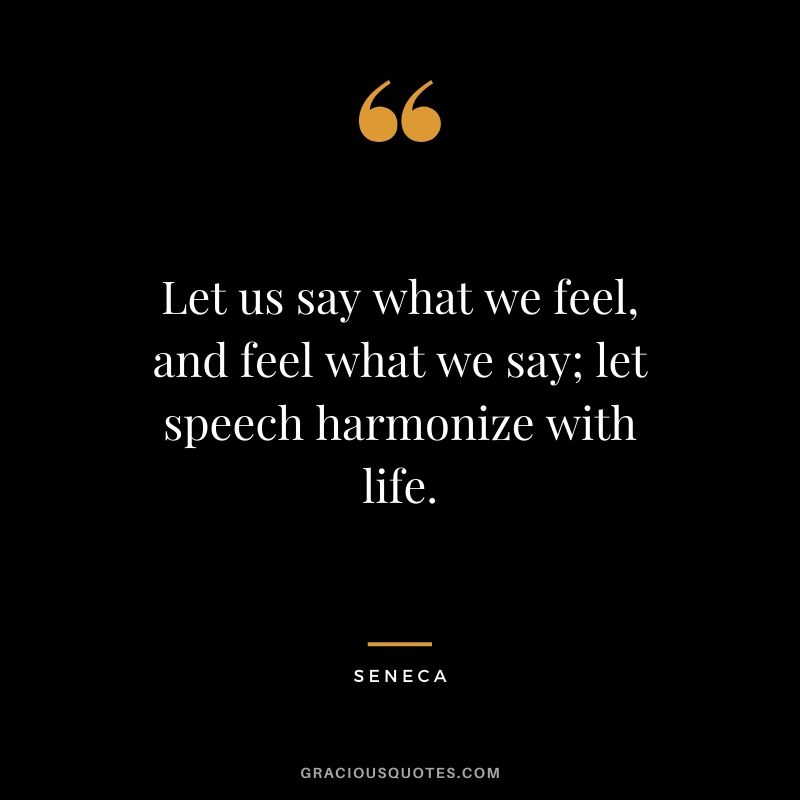 Let us say what we feel, and feel what we say; let speech harmonize with life.