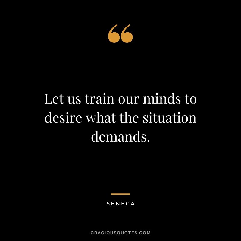 Let us train our minds to desire what the situation demands.