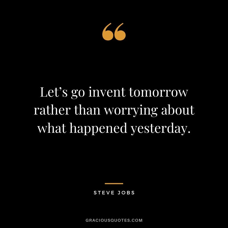 Let’s go invent tomorrow rather than worrying about what happened yesterday.