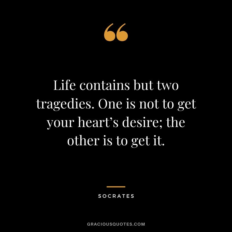 Life contains but two tragedies. One is not to get your heart’s desire; the other is to get it.