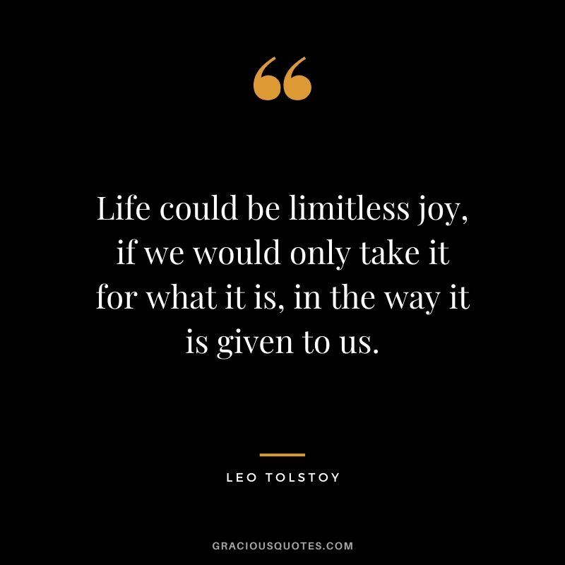 Life could be limitless joy, if we would only take it for what it is, in the way it is given to us.