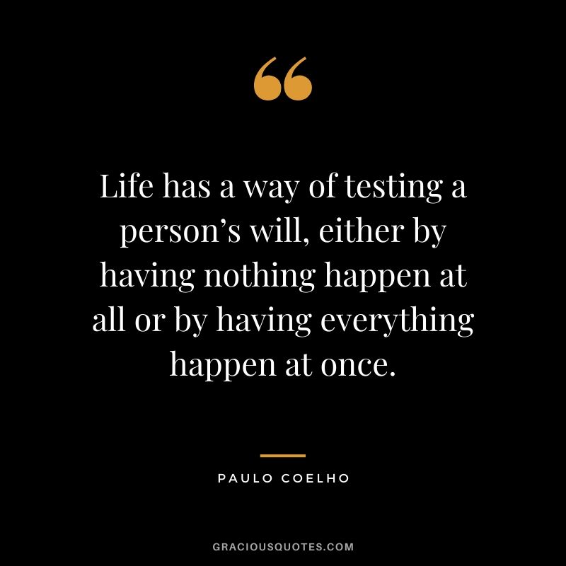 Life has a way of testing a person’s will, either by having nothing happen at all or by having everything happen at once.