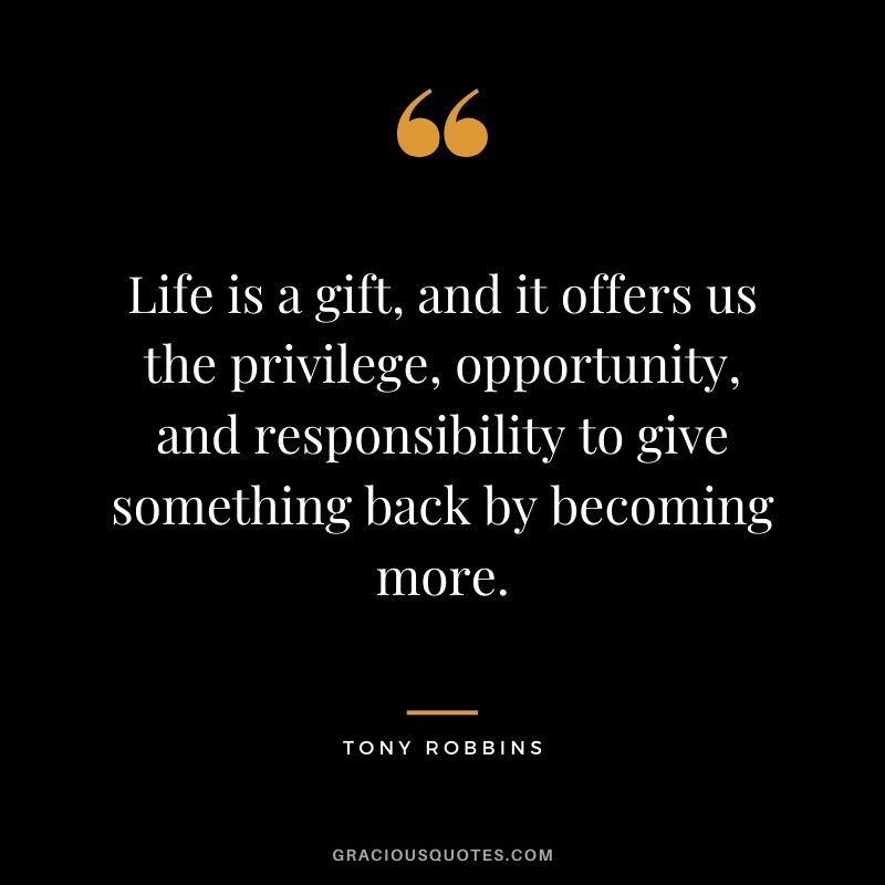 Life is a gift, and it offers us the privilege, opportunity, and responsibility to give something back by becoming more.