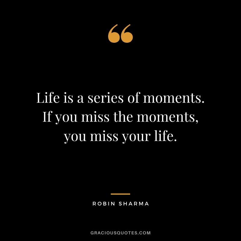 Life is a series of moments. If you miss the moments, you miss your life.