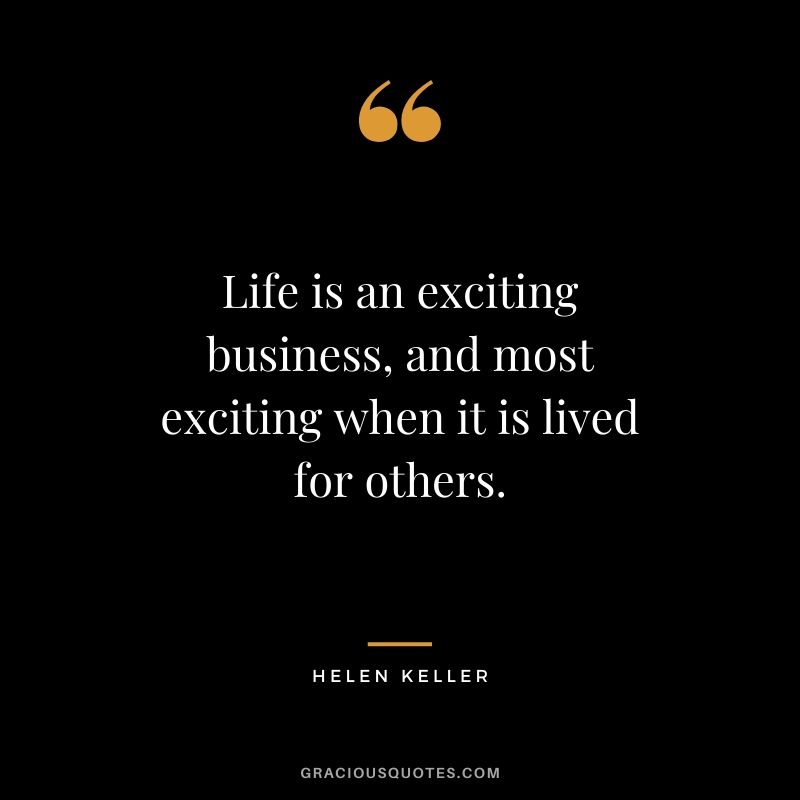 Life is an exciting business, and most exciting when it is lived for others. - Helen Keller