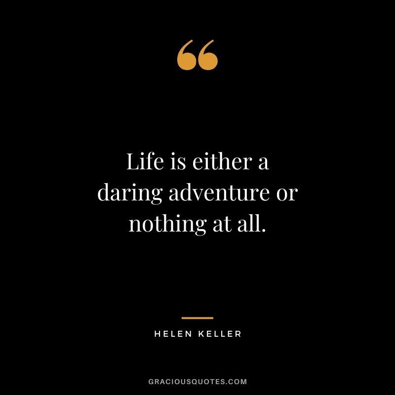 Life is either a daring adventure or nothing at all.