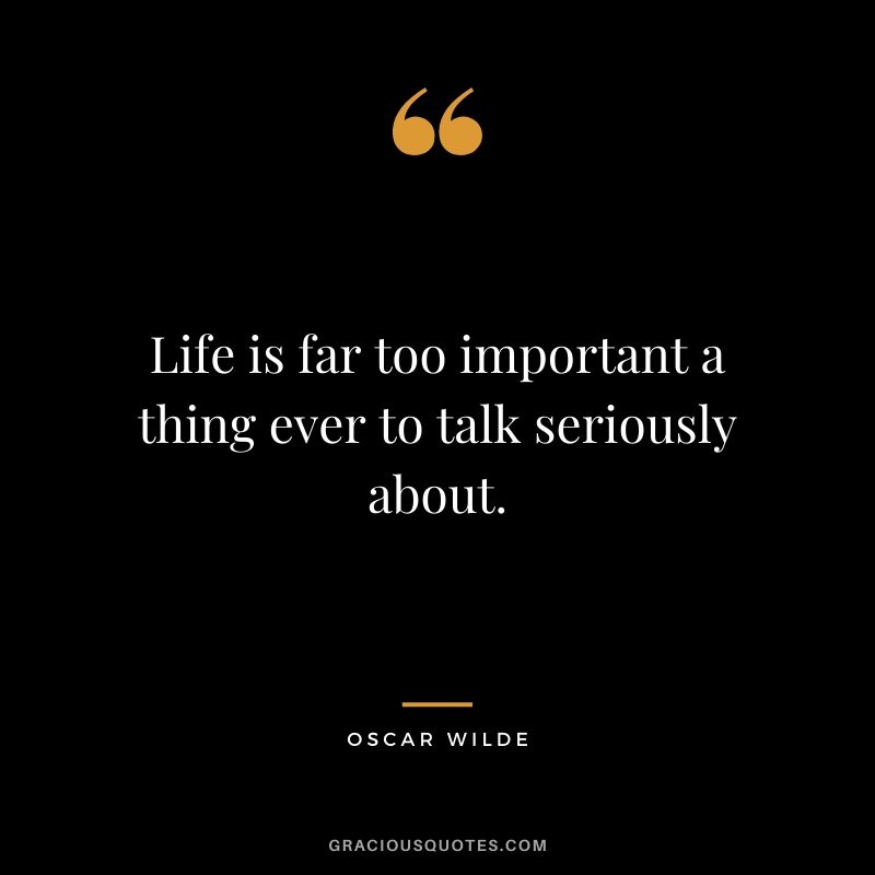Life is far too important a thing ever to talk seriously about.