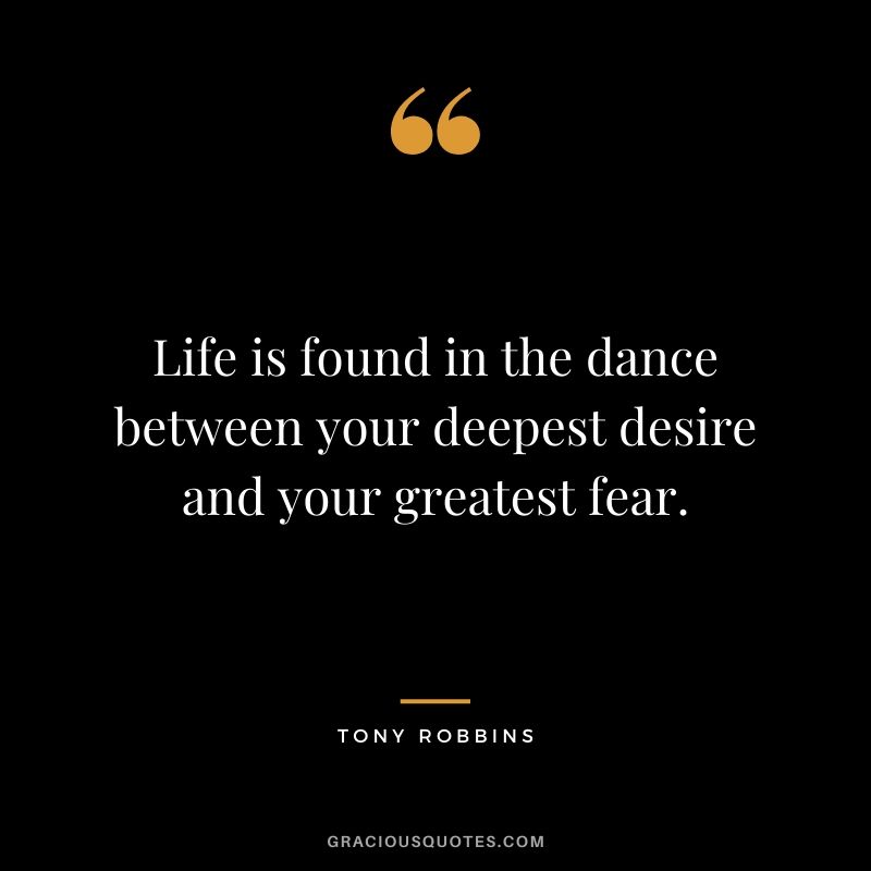 Life is found in the dance between your deepest desire and your greatest fear.