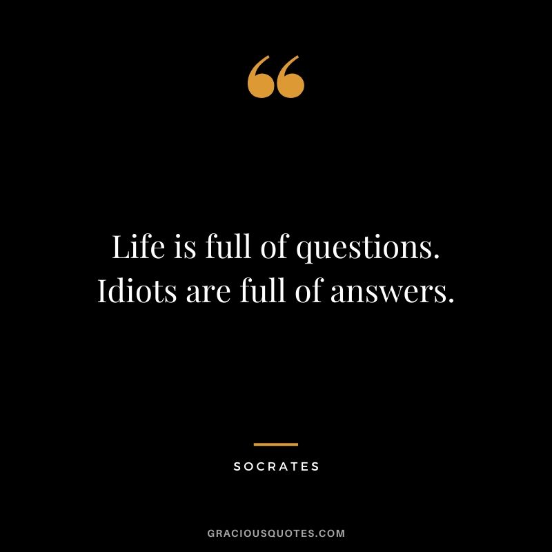 Life is full of questions. Idiots are full of answers.