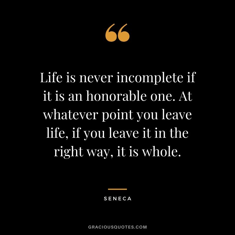 Life is never incomplete if it is an honorable one. At whatever point you leave life, if you leave it in the right way, it is whole.
