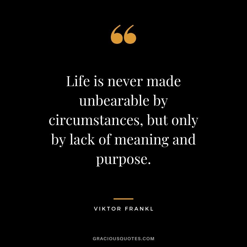 Life is never made unbearable by circumstances, but only by lack of meaning and purpose. - Viktor Frankl