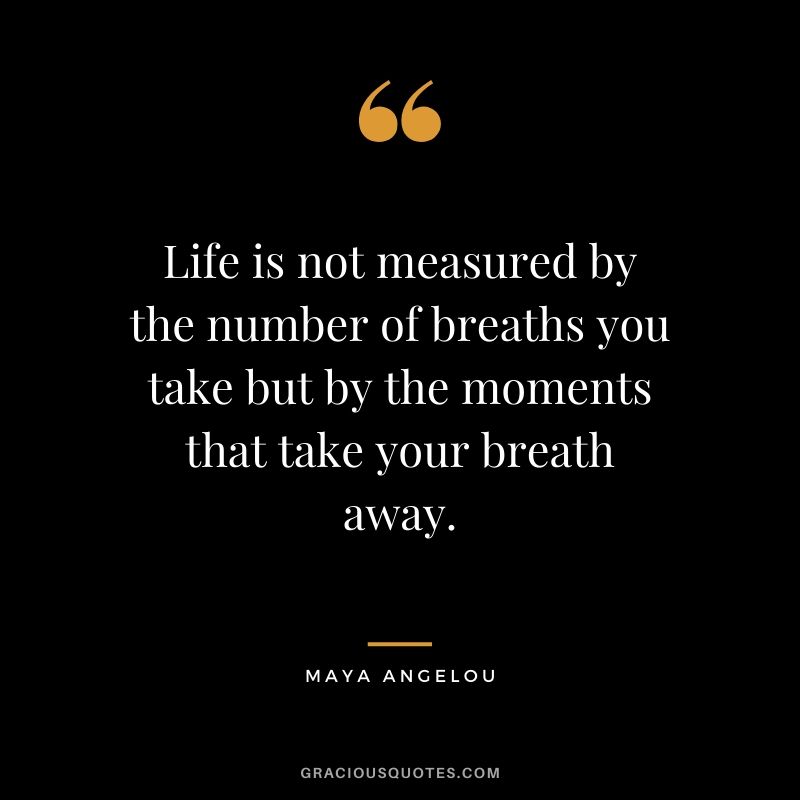 Life is not measured by the number of breaths you take but by the moments that take your breath away.