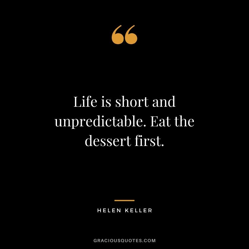 Life is short and unpredictable. Eat the dessert first.