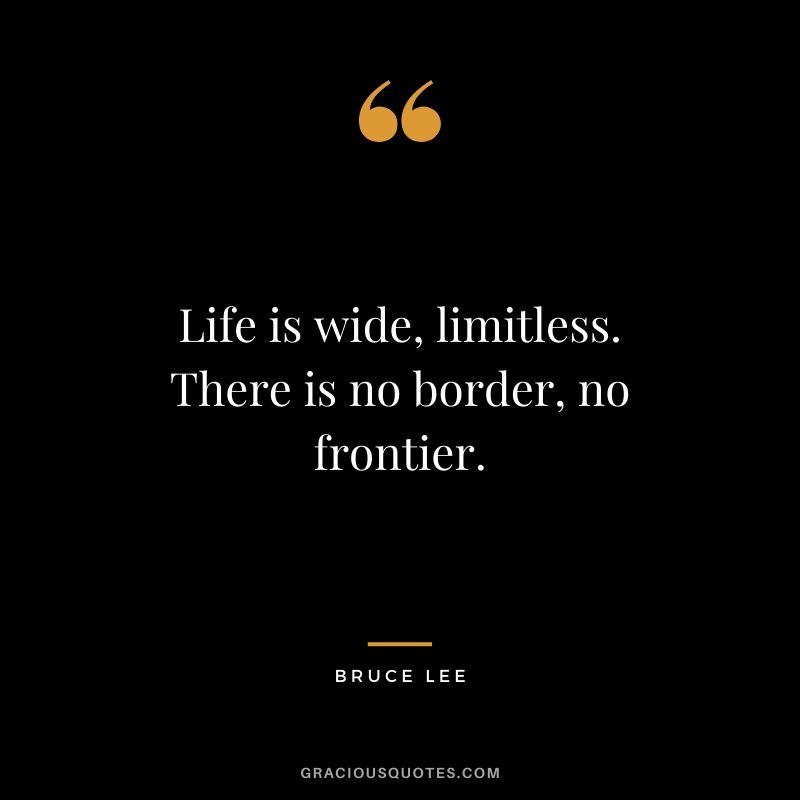 Life is wide, limitless. There is no border, no frontier.