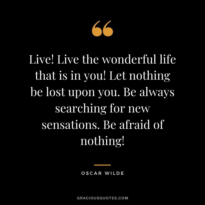 Live! Live the wonderful life that is in you! Let nothing be lost upon you. Be always searching for new sensations. Be afraid of nothing!