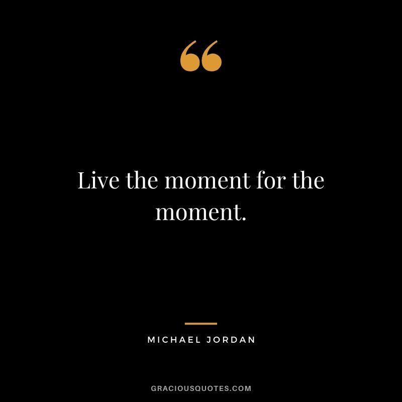 Live the moment for the moment.