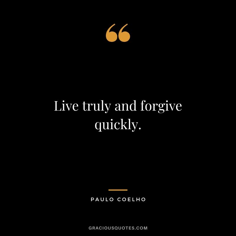 Live truly and forgive quickly.