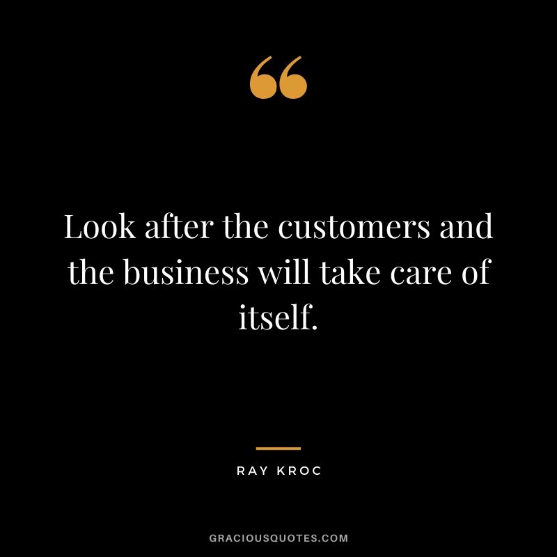Look after the customers and the business will take care of itself.